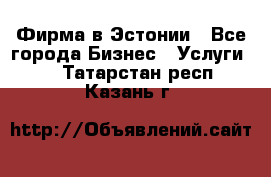 Фирма в Эстонии - Все города Бизнес » Услуги   . Татарстан респ.,Казань г.